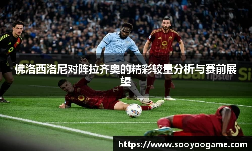 佛洛西洛尼对阵拉齐奥的精彩较量分析与赛前展望
